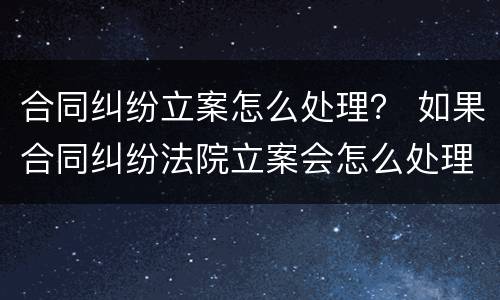 合同纠纷立案怎么处理？ 如果合同纠纷法院立案会怎么处理