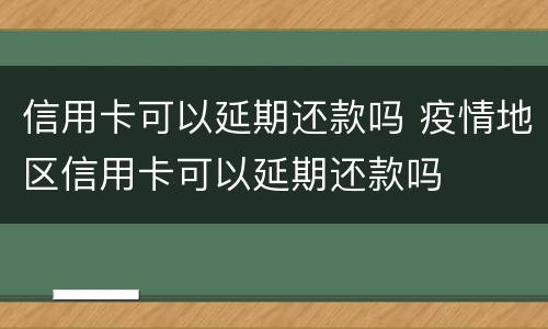 信用卡可以延期还款吗 疫情地区信用卡可以延期还款吗