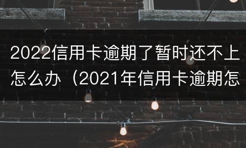 2022信用卡逾期了暂时还不上怎么办（2021年信用卡逾期怎么办）