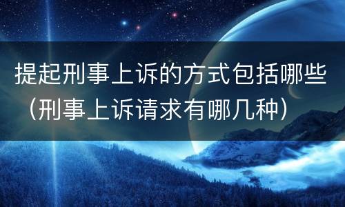 提起刑事上诉的方式包括哪些（刑事上诉请求有哪几种）