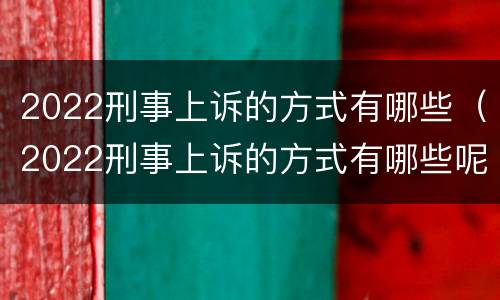 2022刑事上诉的方式有哪些（2022刑事上诉的方式有哪些呢）