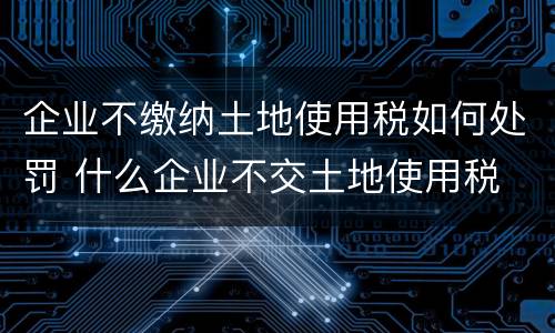 企业不缴纳土地使用税如何处罚 什么企业不交土地使用税