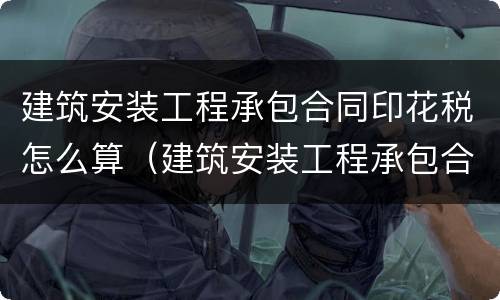 建筑安装工程承包合同印花税怎么算（建筑安装工程承包合同印花税怎么算的）