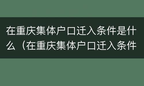 在重庆集体户口迁入条件是什么（在重庆集体户口迁入条件是什么呢）