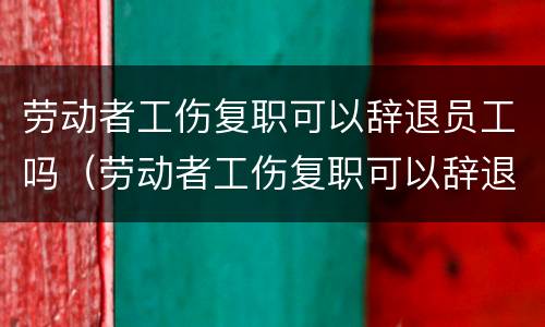 劳动者工伤复职可以辞退员工吗（劳动者工伤复职可以辞退员工吗法律规定）