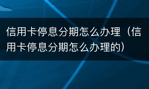 信用卡停息分期怎么办理（信用卡停息分期怎么办理的）