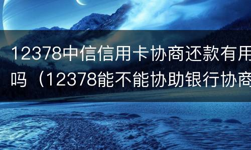 12378中信信用卡协商还款有用吗（12378能不能协助银行协商还信用卡）