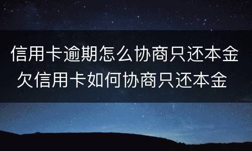 信用卡逾期怎么协商只还本金 欠信用卡如何协商只还本金