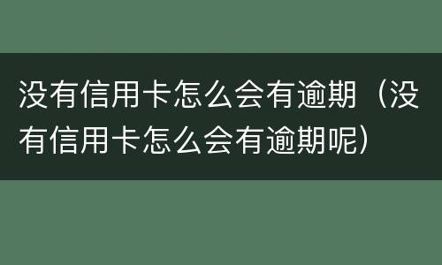 没有信用卡怎么会有逾期（没有信用卡怎么会有逾期呢）