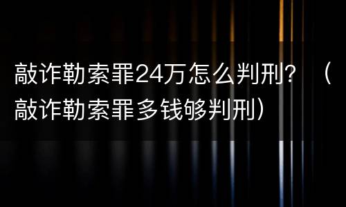 敲诈勒索罪24万怎么判刑？（敲诈勒索罪多钱够判刑）