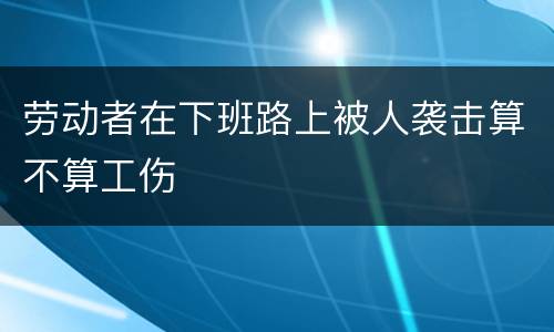 劳动者在下班路上被人袭击算不算工伤