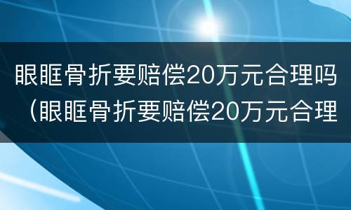 眼眶骨折要赔偿20万元合理吗（眼眶骨折要赔偿20万元合理吗视频）