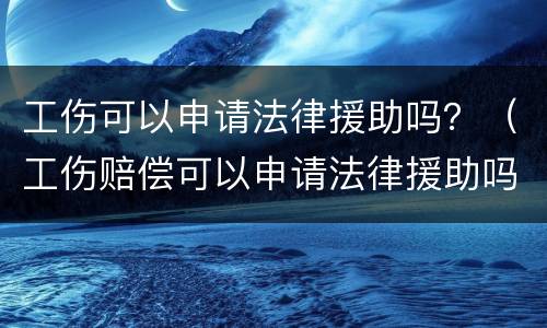 工伤可以申请法律援助吗？（工伤赔偿可以申请法律援助吗）