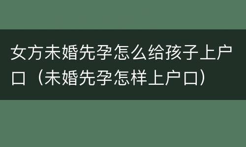 女方未婚先孕怎么给孩子上户口（未婚先孕怎样上户口）