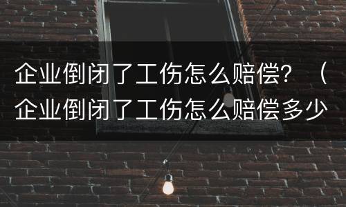 企业倒闭了工伤怎么赔偿？（企业倒闭了工伤怎么赔偿多少钱）