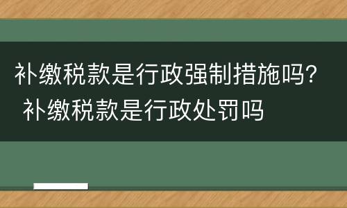 补缴税款是行政强制措施吗？ 补缴税款是行政处罚吗