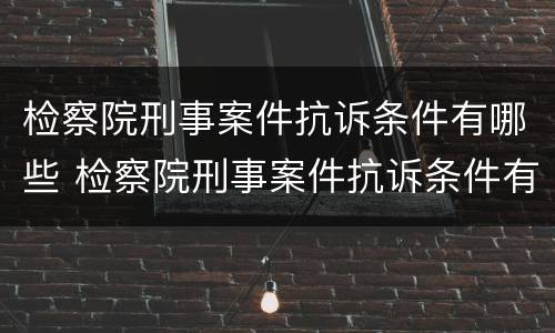 检察院刑事案件抗诉条件有哪些 检察院刑事案件抗诉条件有哪些规定