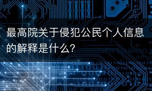 最高院关于侵犯公民个人信息的解释是什么？