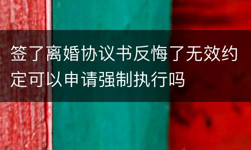 签了离婚协议书反悔了无效约定可以申请强制执行吗