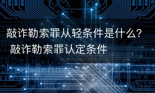 敲诈勒索罪从轻条件是什么？ 敲诈勒索罪认定条件