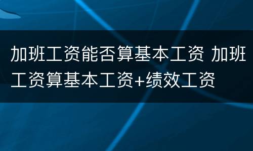 加班工资能否算基本工资 加班工资算基本工资+绩效工资