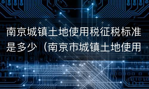 南京城镇土地使用税征税标准是多少（南京市城镇土地使用税税率表）