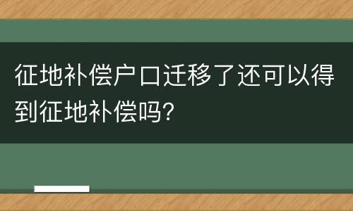 征地补偿户口迁移了还可以得到征地补偿吗？