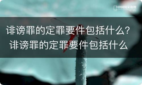 诽谤罪的定罪要件包括什么？ 诽谤罪的定罪要件包括什么