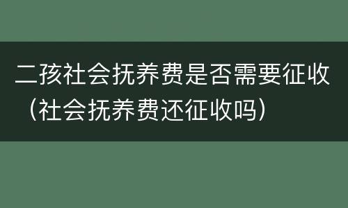 二孩社会抚养费是否需要征收（社会抚养费还征收吗）