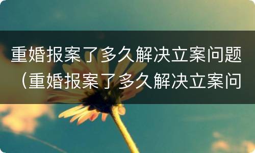 重婚报案了多久解决立案问题（重婚报案了多久解决立案问题有效）