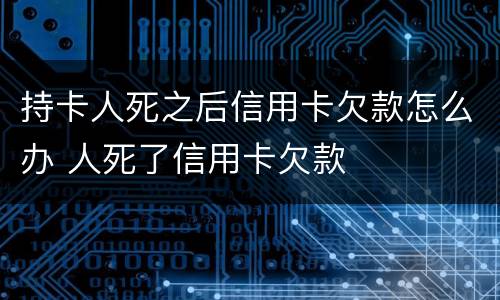 持卡人死之后信用卡欠款怎么办 人死了信用卡欠款