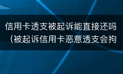 信用卡透支被起诉能直接还吗（被起诉信用卡恶意透支会拘留吗）