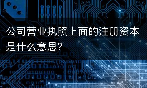 公司营业执照上面的注册资本是什么意思？