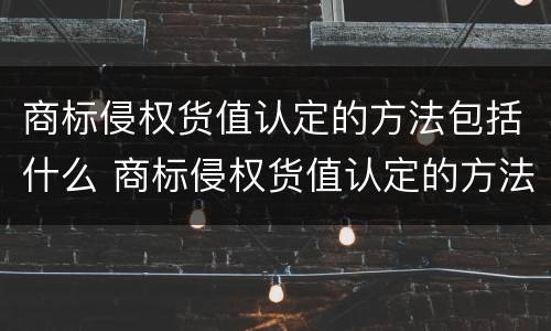 商标侵权货值认定的方法包括什么 商标侵权货值认定的方法包括什么内容