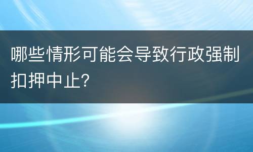 哪些情形可能会导致行政强制扣押中止？