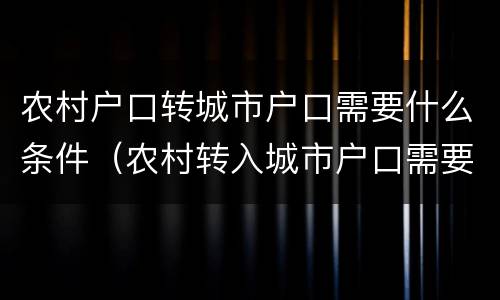 农村户口转城市户口需要什么条件（农村转入城市户口需要什么条件）