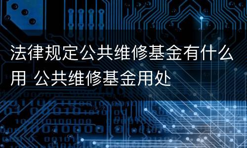 法律规定公共维修基金有什么用 公共维修基金用处