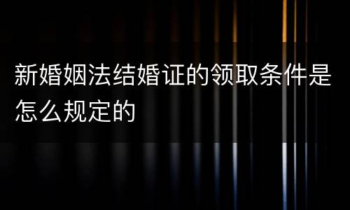 新婚姻法结婚证的领取条件是怎么规定的