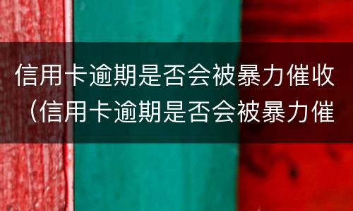 信用卡逾期是否会被暴力催收（信用卡逾期是否会被暴力催收电话）