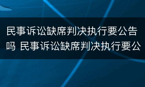 民事诉讼缺席判决执行要公告吗 民事诉讼缺席判决执行要公告吗怎么写