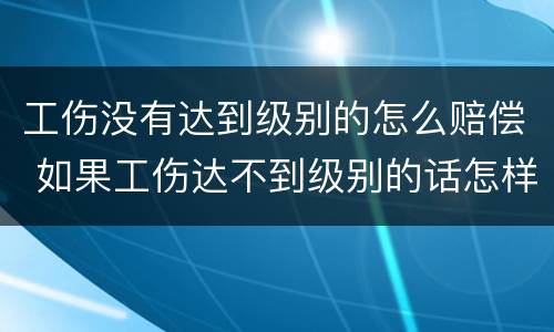 工伤没有达到级别的怎么赔偿 如果工伤达不到级别的话怎样赔偿