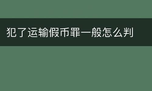 犯了运输假币罪一般怎么判