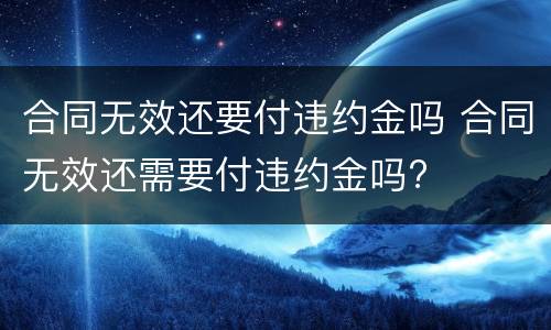 合同无效还要付违约金吗 合同无效还需要付违约金吗?