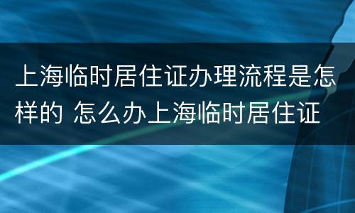 上海临时居住证办理流程是怎样的 怎么办上海临时居住证