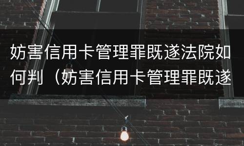 妨害信用卡管理罪既遂法院如何判（妨害信用卡管理罪既遂法院如何判刑）