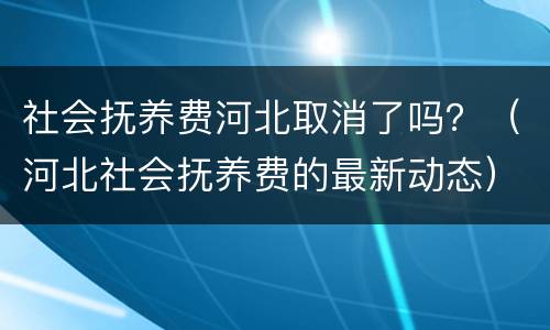 社会抚养费河北取消了吗？（河北社会抚养费的最新动态）