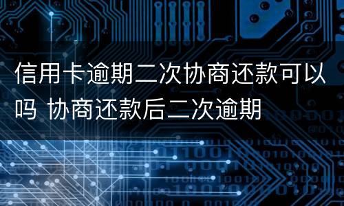 信用卡逾期二次协商还款可以吗 协商还款后二次逾期