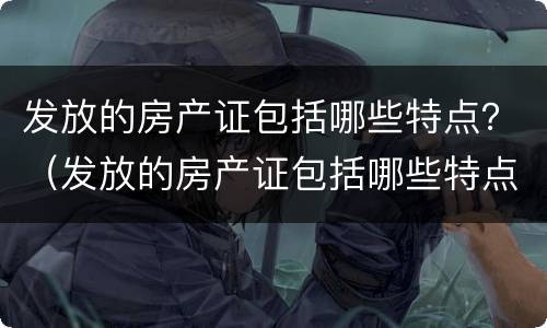 发放的房产证包括哪些特点？（发放的房产证包括哪些特点和内容）