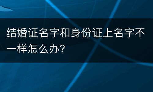 结婚证名字和身份证上名字不一样怎么办？