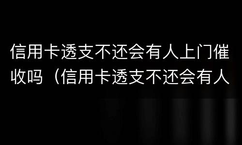 信用卡透支不还会有人上门催收吗（信用卡透支不还会有人上门催收吗知乎）